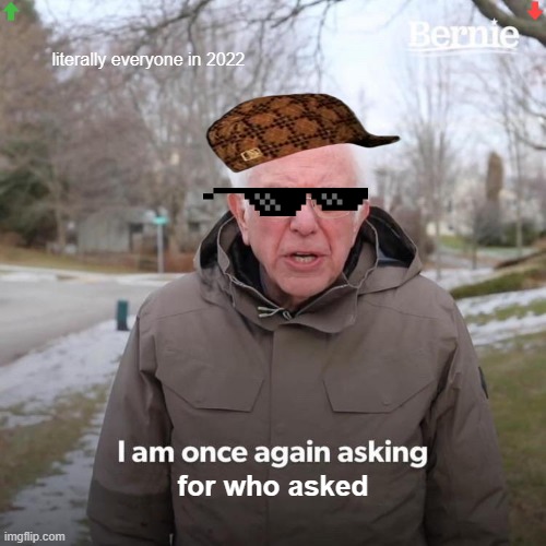 literally everyone in 2022 | literally everyone in 2022; for who asked | image tagged in memes,bernie i am once again asking for your support,2022,who asked,ha ha tags go brr,stop reading the tags | made w/ Imgflip meme maker