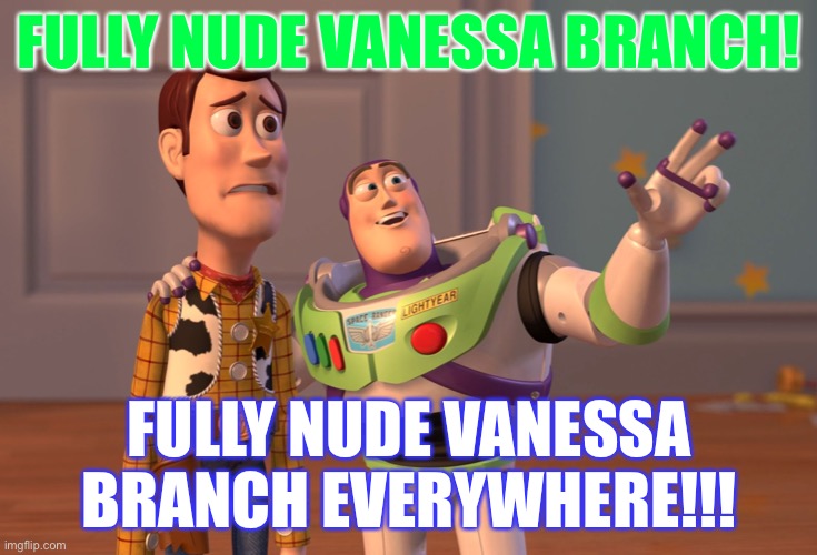 X, X Everywhere | FULLY NUDE VANESSA BRANCH! FULLY NUDE VANESSA BRANCH EVERYWHERE!!! | image tagged in memes,x x everywhere | made w/ Imgflip meme maker