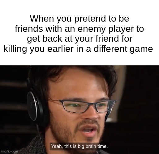 Yeah, this is big brain time | When you pretend to be friends with an enemy player to get back at your friend for killing you earlier in a different game | image tagged in yeah this is big brain time,video games,smort | made w/ Imgflip meme maker
