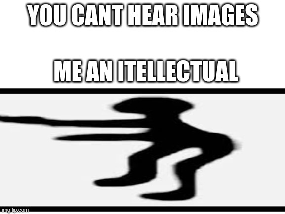 image title | YOU CANT HEAR IMAGES; ME AN ITELLECTUAL | image tagged in yeah,memes | made w/ Imgflip meme maker
