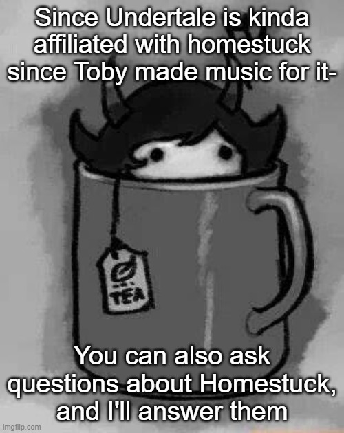 . | Since Undertale is kinda affiliated with homestuck since Toby made music for it-; You can also ask questions about Homestuck, and I'll answer them | image tagged in kanaya in my tea | made w/ Imgflip meme maker