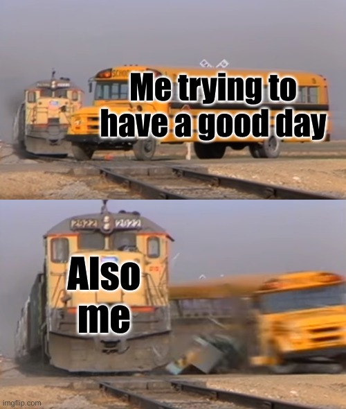 A good ol half fleshed meme to start the day | Me trying to have a good day; Also me | image tagged in a train hitting a school bus | made w/ Imgflip meme maker