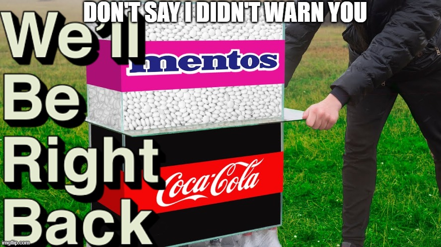 DEAR GOD STOP THIS MAN | DON'T SAY I DIDN'T WARN YOU | image tagged in coke,mentos,we'll be right back | made w/ Imgflip meme maker