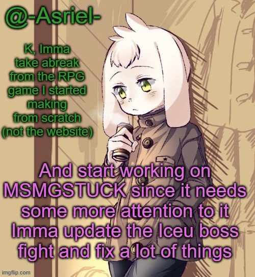 Never, has my art been so terrible☠️☠️☠️ | K, Imma take abreak from the RPG game I started making from scratch (not the website); And start working on MSMGSTUCK since it needs some more attention to it
Imma update the Iceu boss fight and fix a lot of things | image tagged in asriel's temp | made w/ Imgflip meme maker