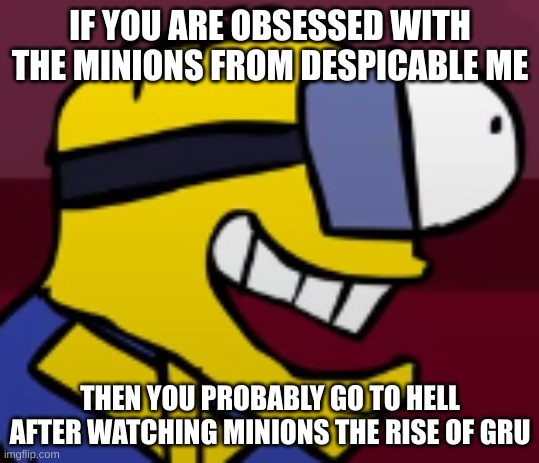 Weird Minion | IF YOU ARE OBSESSED WITH THE MINIONS FROM DESPICABLE ME; THEN YOU PROBABLY GO TO HELL AFTER WATCHING MINIONS THE RISE OF GRU | image tagged in weird minion,minions,memes,funny | made w/ Imgflip meme maker