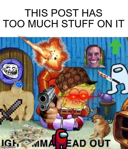 Just something random because im out of ideas | THIS POST HAS TOO MUCH STUFF ON IT | image tagged in memes,spongebob ight imma head out,a random meme | made w/ Imgflip meme maker