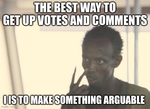 Clever male | THE BEST WAY TO GET UP VOTES AND COMMENTS; I IS TO MAKE SOMETHING ARGUABLE | image tagged in memes,i'm the captain now | made w/ Imgflip meme maker