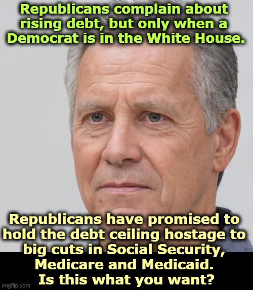 They've also promised to cutoff aid to Ukraine. Putin will like that. | Republicans complain about 
rising debt, but only when a 
Democrat is in the White House. Republicans have promised to 
hold the debt ceiling hostage to 
big cuts in Social Security, 
Medicare and Medicaid. 
Is this what you want? | image tagged in republicans,hypocrites,debt,ceiling,blackmail,congress | made w/ Imgflip meme maker