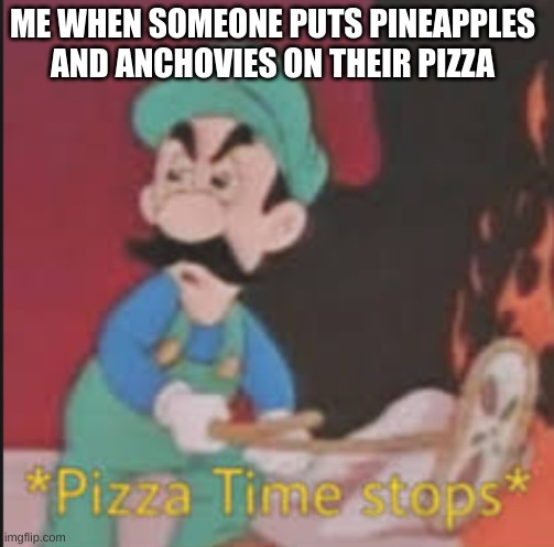 Pizza Time Stops | ME WHEN SOMEONE PUTS PINEAPPLES AND ANCHOVIES ON THEIR PIZZA | image tagged in pizza time stops | made w/ Imgflip meme maker