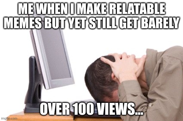 This is not begging | ME WHEN I MAKE RELATABLE MEMES BUT YET STILL GET BARELY; OVER 100 VIEWS... | image tagged in banging head on keyboard | made w/ Imgflip meme maker