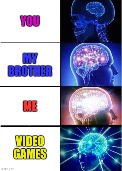 Expanding Brain Meme | YOU; MY BROTHER; ME; VIDEO GAMES | image tagged in memes,expanding brain | made w/ Imgflip meme maker