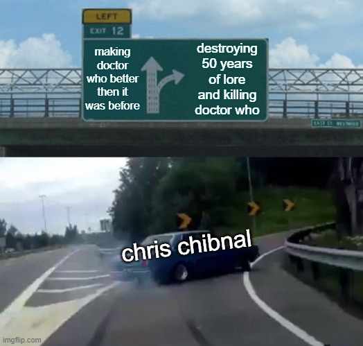 if your a doctor who fan then you know exactly what im talking about. | making doctor who better then it was before; destroying 50 years of lore and killing doctor who; chris chibnal | image tagged in memes,left exit 12 off ramp,doctor who | made w/ Imgflip meme maker