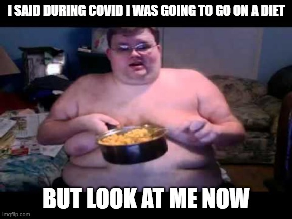covid diet | I SAID DURING COVID I WAS GOING TO GO ON A DIET; BUT LOOK AT ME NOW | image tagged in fat person eating challenge | made w/ Imgflip meme maker