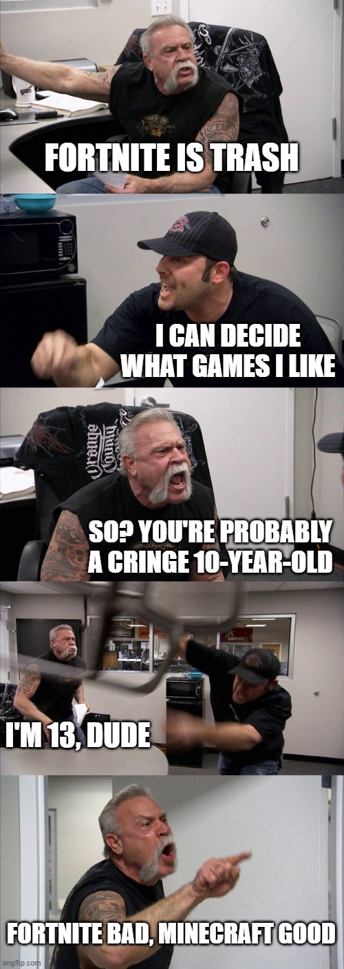 tru | FORTNITE IS TRASH; I CAN DECIDE WHAT GAMES I LIKE; SO? YOU'RE PROBABLY A CRINGE 10-YEAR-OLD; I'M 13, DUDE; FORTNITE BAD, MINECRAFT GOOD | image tagged in memes,american chopper argument | made w/ Imgflip meme maker
