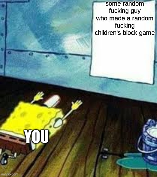 spongebob worship | some random fuсking guy who made a random fucking children's block game YOU | image tagged in spongebob worship | made w/ Imgflip meme maker