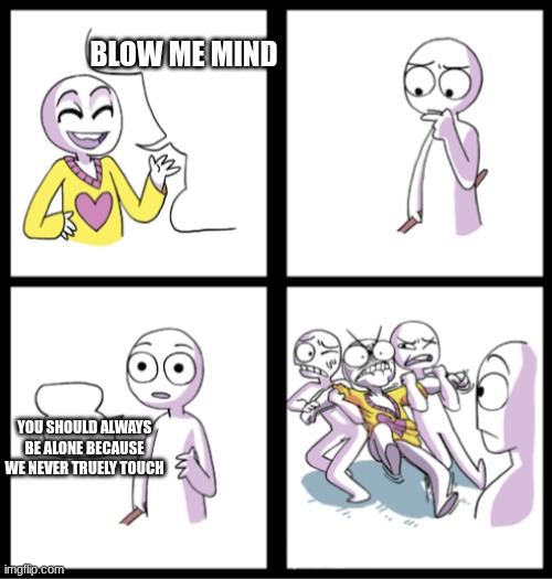 its true | BLOW ME MIND; YOU SHOULD ALWAYS BE ALONE BECAUSE WE NEVER TRUELY TOUCH | image tagged in blow my mind | made w/ Imgflip meme maker