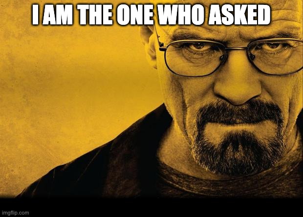 Uh Ho we in trouble | I AM THE ONE WHO ASKED | image tagged in breaking bad,chaos,who asked,answers,walter white,danger | made w/ Imgflip meme maker