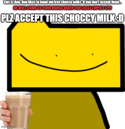 Ron | This is Ron. Ron likes to hand out free choccy milks. If you don't accept them... HE WILL COME TO YOUR HOUSE WHEN YOU LEAST EXPECT IT!!! PLZ | image tagged in ron | made w/ Imgflip meme maker