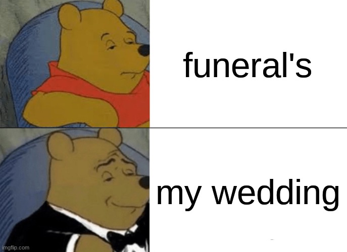 Tuxedo Winnie The Pooh | funeral's; my wedding | image tagged in memes,tuxedo winnie the pooh | made w/ Imgflip meme maker