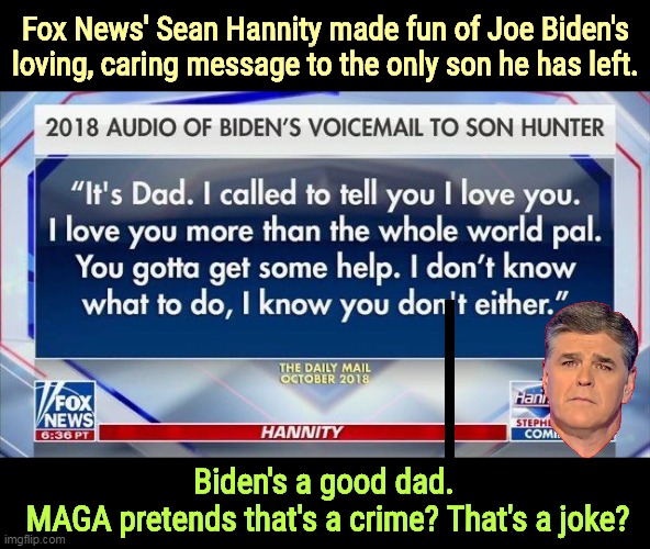 Fox News gets lower and lower. | Fox News' Sean Hannity made fun of Joe Biden's loving, caring message to the only son he has left. Biden's a good dad. 
MAGA pretends that's a crime? That's a joke? | image tagged in biden,hunter biden,drug addiction,fox news,sean hannity,garbage | made w/ Imgflip meme maker