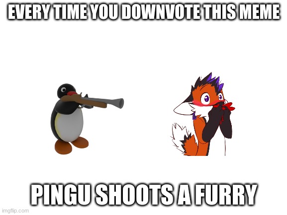you've all seen upvote beggars now its time for downvote beggars | EVERY TIME YOU DOWNVOTE THIS MEME; PINGU SHOOTS A FURRY | image tagged in blank white template,start downvoting | made w/ Imgflip meme maker