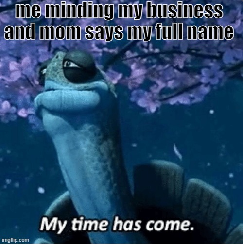 My Time Has Come | me minding my business and mom says my full name | image tagged in my time has come,mom | made w/ Imgflip meme maker