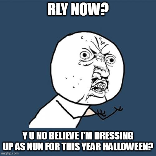 Y U No | RLY NOW? Y U NO BELIEVE I'M DRESSING UP AS NUN FOR THIS YEAR HALLOWEEN? | image tagged in memes,y u no | made w/ Imgflip meme maker