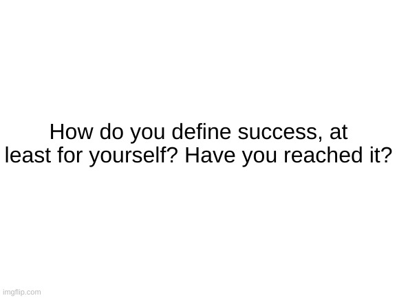 Blank White Template | How do you define success, at least for yourself? Have you reached it? | image tagged in blank white template | made w/ Imgflip meme maker