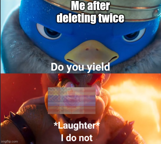 Do you yield? | Me after deleting twice | image tagged in do you yield | made w/ Imgflip meme maker