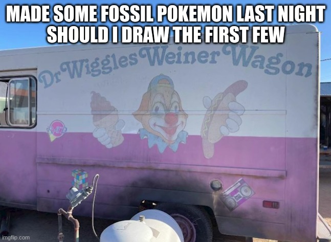 Dr Wiggles Weiner Wagon | MADE SOME FOSSIL POKEMON LAST NIGHT
SHOULD I DRAW THE FIRST FEW | image tagged in dr wiggles weiner wagon | made w/ Imgflip meme maker