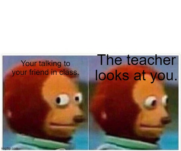 Monkey Puppet | The teacher looks at you. Your talking to your friend in class. | image tagged in memes,monkey puppet | made w/ Imgflip meme maker
