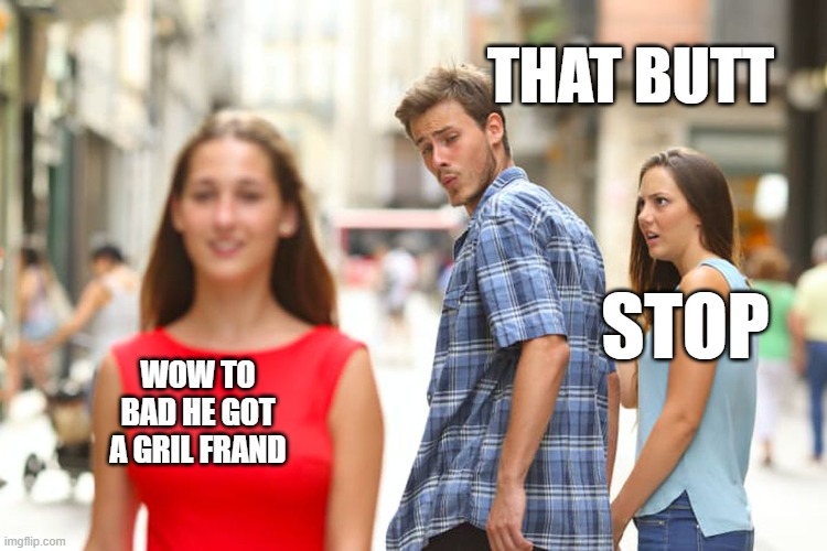 ok that good | THAT BUTT; STOP; WOW TO BAD HE GOT A GRIL FRAND | image tagged in memes,distracted boyfriend | made w/ Imgflip meme maker
