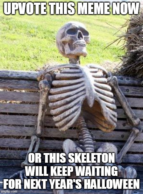 Waiting Skeleton | UPVOTE THIS MEME NOW; OR THIS SKELETON WILL KEEP WAITING FOR NEXT YEAR'S HALLOWEEN | image tagged in memes,waiting skeleton | made w/ Imgflip meme maker