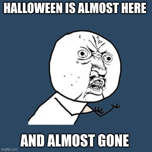 i dont want it to go | HALLOWEEN IS ALMOST HERE; AND ALMOST GONE | image tagged in memes,y u no | made w/ Imgflip meme maker
