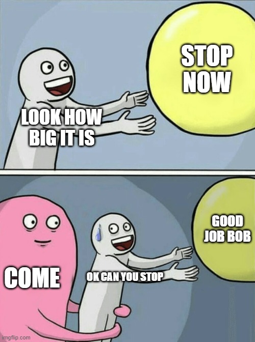 gay stops | STOP NOW; LOOK HOW BIG IT IS; GOOD JOB BOB; COME; OK CAN YOU STOP | image tagged in memes,running away balloon | made w/ Imgflip meme maker