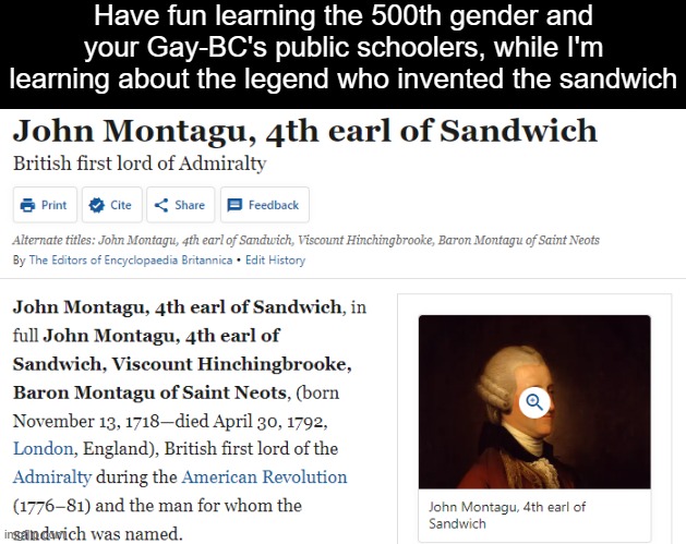 the man, the myth, the legend | Have fun learning the 500th gender and your Gay-BC's public schoolers, while I'm learning about the legend who invented the sandwich | image tagged in lgbtq,homeschool,memes | made w/ Imgflip meme maker