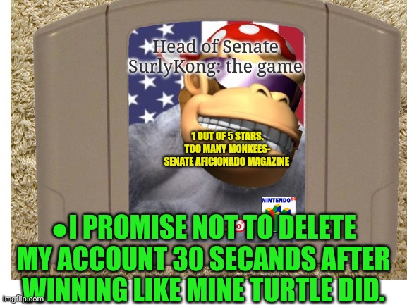 Still better than superman 64. | Head of Senate SurlyKong: the game; 1 OUT OF 5 STARS. TOO MANY MONKEES- SENATE AFICIONADO MAGAZINE; ●I PROMISE NOT TO DELETE MY ACCOUNT 30 SECANDS AFTER WINNING LIKE MINE TURTLE DID. | image tagged in best,new,n64,video games | made w/ Imgflip meme maker