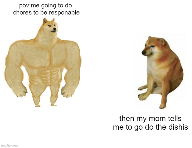 Buff Doge vs. Cheems Meme | pov:me going to do  chores to be responable then my mom tells me to go do the dishis | image tagged in memes,buff doge vs cheems | made w/ Imgflip meme maker