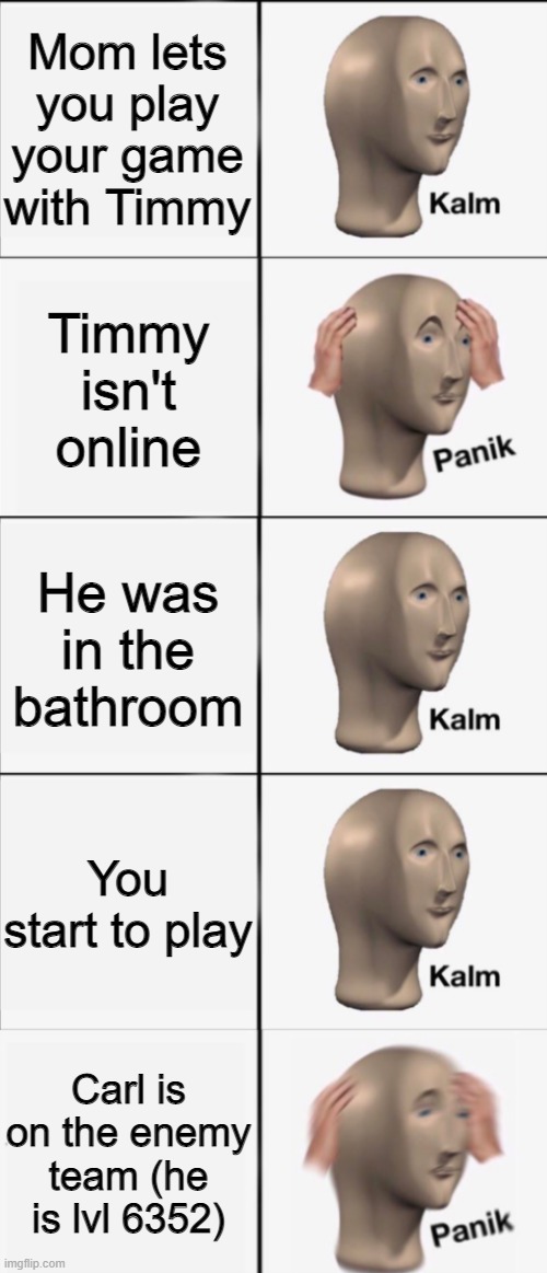 Kalm, Panik, Kalm, Kalm, wait what? PANIK!!!!! | Mom lets you play your game with Timmy; Timmy isn't online; He was in the bathroom; You start to play; Carl is on the enemy team (he is lvl 6352) | image tagged in kalm panik kalm kalm wait what panik | made w/ Imgflip meme maker