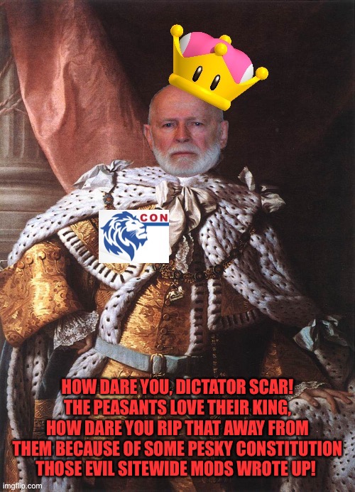 HOW DARE YOU, DICTATOR SCAR! THE PEASANTS LOVE THEIR KING, HOW DARE YOU RIP THAT AWAY FROM THEM BECAUSE OF SOME PESKY CONSTITUTION THOSE EVI | image tagged in king georgie | made w/ Imgflip meme maker