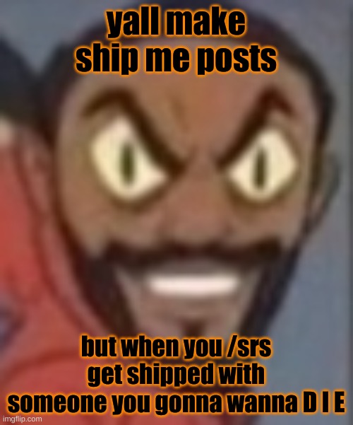 i would know | yall make ship me posts; but when you /srs get shipped with someone you gonna wanna D I E | image tagged in goofy ass | made w/ Imgflip meme maker