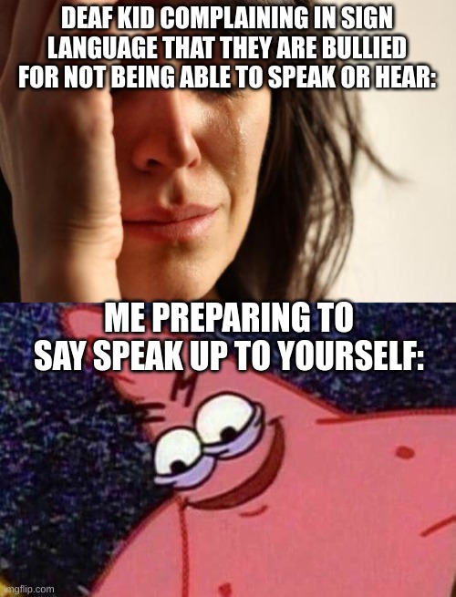 DEAF KID COMPLAINING IN SIGN LANGUAGE THAT THEY ARE BULLIED FOR NOT BEING ABLE TO SPEAK OR HEAR:; ME PREPARING TO SAY SPEAK UP TO YOURSELF: | image tagged in memes,first world problems,evil patrick | made w/ Imgflip meme maker
