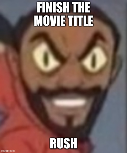 goofy ahhh | FINISH THE MOVIE TITLE; RUSH | image tagged in goofy ahhh | made w/ Imgflip meme maker