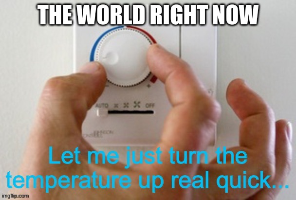 Let me just turn the temperature up real quick | THE WORLD RIGHT NOW | image tagged in let me just turn the temperature up real quick | made w/ Imgflip meme maker