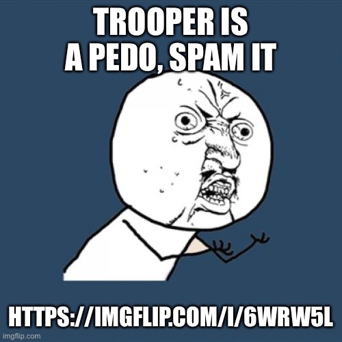 Help | TROOPER IS A PEDO, SPAM IT; HTTPS://IMGFLIP.COM/I/6WRW5L | image tagged in memes,y u no | made w/ Imgflip meme maker
