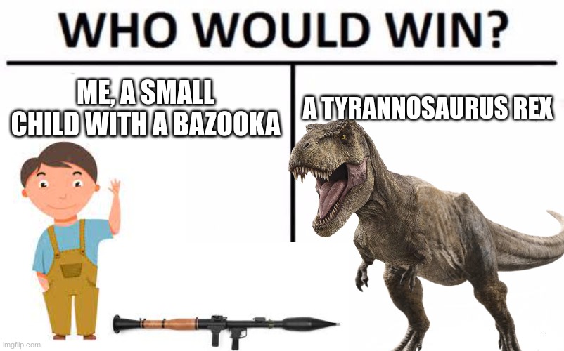 makes you think... | ME, A SMALL CHILD WITH A BAZOOKA; A TYRANNOSAURUS REX | image tagged in jurassic park t rex,small,ayo | made w/ Imgflip meme maker