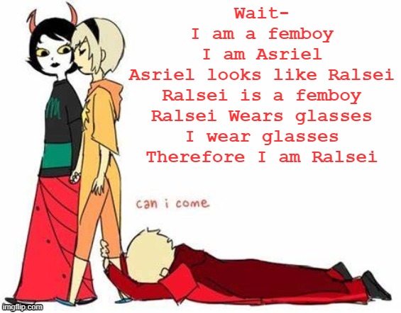 oh | Wait-
I am a femboy
I am Asriel
Asriel looks like Ralsei
Ralsei is a femboy
Ralsei Wears glasses
I wear glasses
Therefore I am Ralsei | image tagged in can i come | made w/ Imgflip meme maker