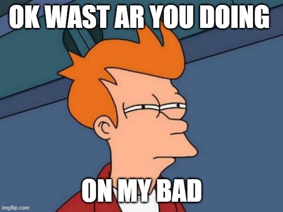pop | OK WAST AR YOU DOING; ON MY BAD | image tagged in memes,futurama fry | made w/ Imgflip meme maker