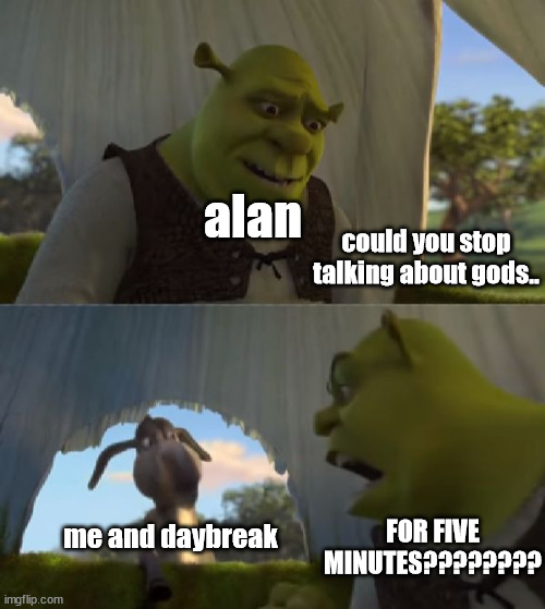 Could you not ___ for 5 MINUTES | alan; could you stop talking about gods.. me and daybreak; FOR FIVE MINUTES???????? | image tagged in could you not ___ for 5 minutes | made w/ Imgflip meme maker