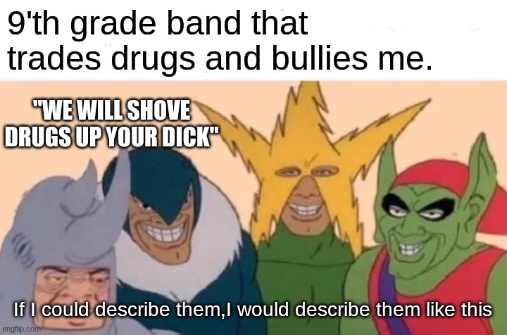 Me And The Boys | 9'th grade band that trades drugs and bullies me. "WE WILL SHOVE DRUGS UP YOUR DICK"; If I could describe them,I would describe them like this | image tagged in memes,me and the boys | made w/ Imgflip meme maker